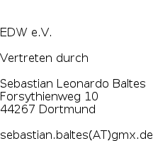 


EDW e.V.


Vertreten durch


Sebastian Leonardo Baltes

Forsythienweg 10

44267 Dortmund


sebastian.baltes(AT)gmx.de
